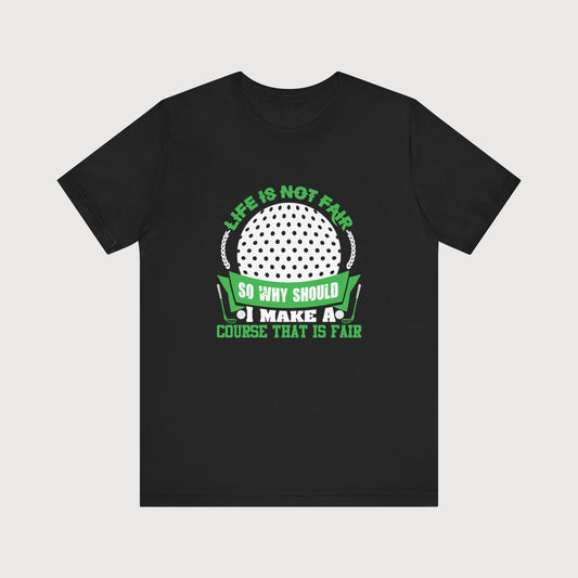 Life Is Not Fair, So Why Should I Make A Course That Is Fair | T-Shirt
