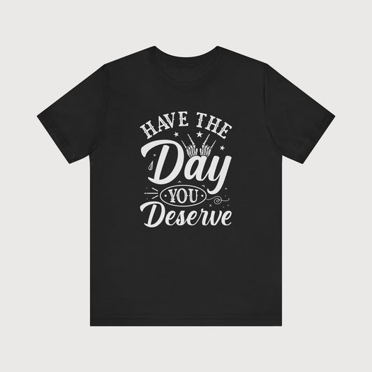Have The Day You Deserve | T-Shirt