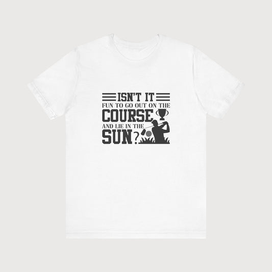Isn't It Fun To Go Out On The Course And Lie In The Sun? | T-Shirt