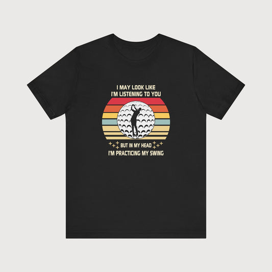 I May Look Like I'm Listening To You, But In My Head I'm Practicing My Swing | T-Shirt