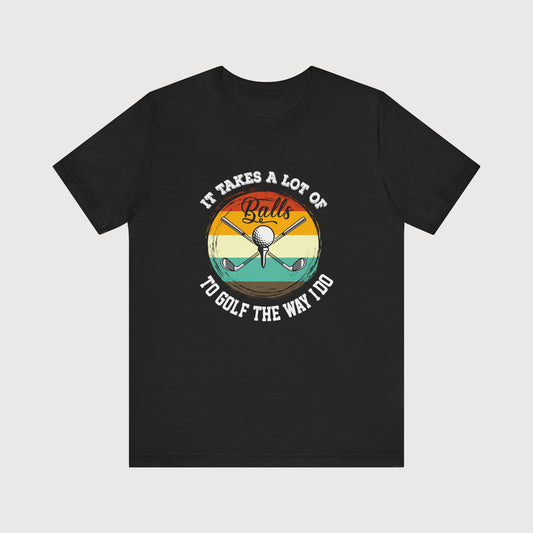 It Takes A Lot Of Balls To Golf The Way I Do | T-Shirt